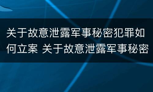 关于故意泄露军事秘密犯罪如何立案 关于故意泄露军事秘密犯罪如何立案处理