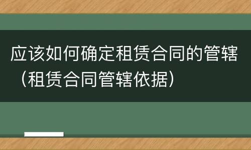 应该如何确定租赁合同的管辖（租赁合同管辖依据）