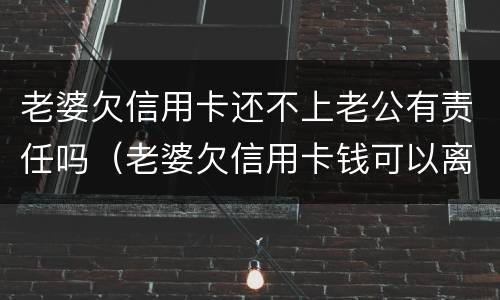 老婆欠信用卡还不上老公有责任吗（老婆欠信用卡钱可以离婚吗）