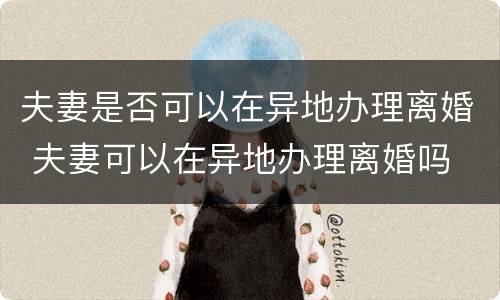 夫妻是否可以在异地办理离婚 夫妻可以在异地办理离婚吗