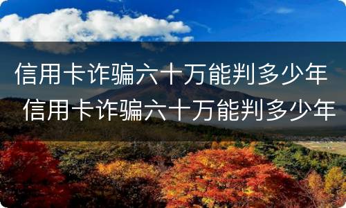 信用卡诈骗六十万能判多少年 信用卡诈骗六十万能判多少年徒刑