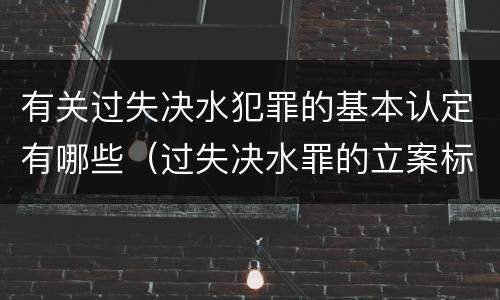 有关过失决水犯罪的基本认定有哪些（过失决水罪的立案标准）