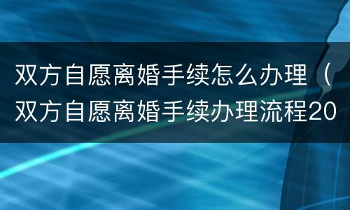 双方自愿离婚手续怎么办理（双方自愿离婚手续办理流程2022年）