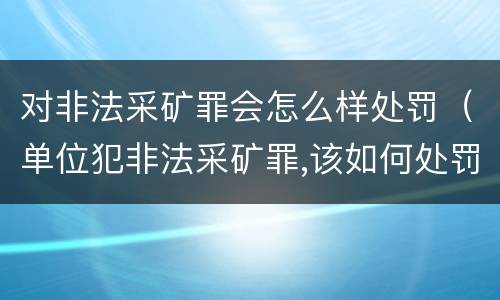 对非法采矿罪会怎么样处罚（单位犯非法采矿罪,该如何处罚?）