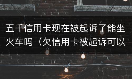 五千信用卡现在被起诉了能坐火车吗（欠信用卡被起诉可以坐动车吗）