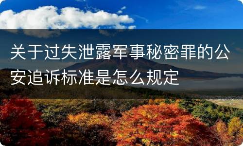 关于过失泄露军事秘密罪的公安追诉标准是怎么规定