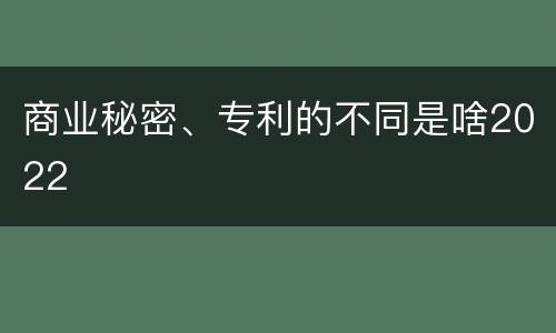 商业秘密、专利的不同是啥2022