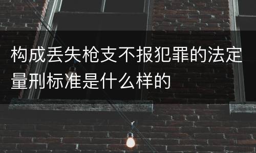 构成丢失枪支不报犯罪的法定量刑标准是什么样的