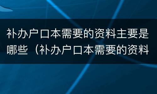 补办户口本需要的资料主要是哪些（补办户口本需要的资料主要是哪些内容）