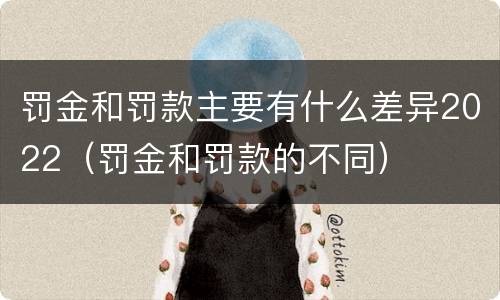 罚金和罚款主要有什么差异2022（罚金和罚款的不同）