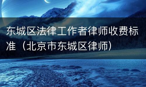 东城区法律工作者律师收费标准（北京市东城区律师）