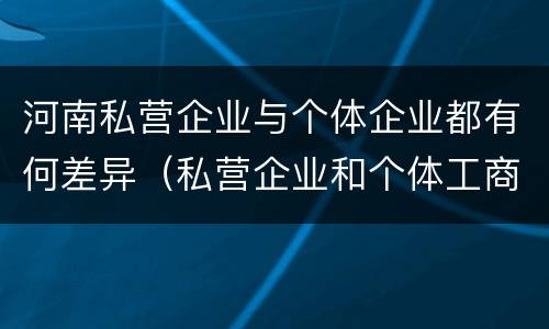 河南私营企业与个体企业都有何差异（私营企业和个体工商户的区别哪些?）