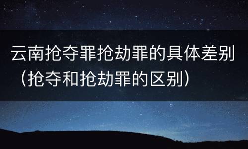 云南抢夺罪抢劫罪的具体差别（抢夺和抢劫罪的区别）