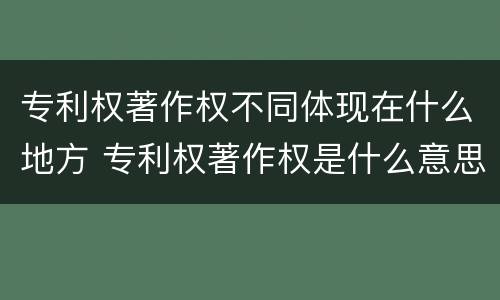 专利权著作权不同体现在什么地方 专利权著作权是什么意思