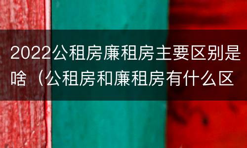 2022公租房廉租房主要区别是啥（公租房和廉租房有什么区别?2019年的）