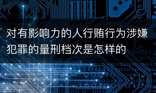 对有影响力的人行贿行为涉嫌犯罪的量刑档次是怎样的