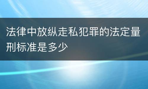 法律中放纵走私犯罪的法定量刑标准是多少