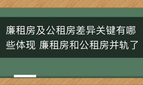 廉租房及公租房差异关键有哪些体现 廉租房和公租房并轨了吗