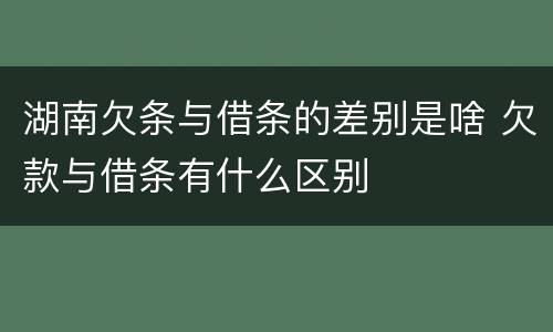湖南欠条与借条的差别是啥 欠款与借条有什么区别