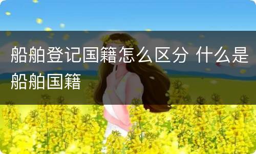 船舶登记国籍怎么区分 什么是船舶国籍