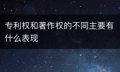 专利权和著作权的不同主要有什么表现