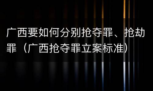 广西要如何分别抢夺罪、抢劫罪（广西抢夺罪立案标准）
