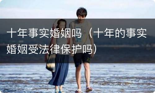 十年事实婚姻吗（十年的事实婚姻受法律保护吗）