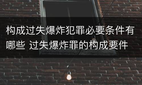 构成过失爆炸犯罪必要条件有哪些 过失爆炸罪的构成要件