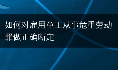 如何对雇用童工从事危重劳动罪做正确断定