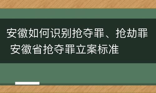 安徽如何识别抢夺罪、抢劫罪 安徽省抢夺罪立案标准