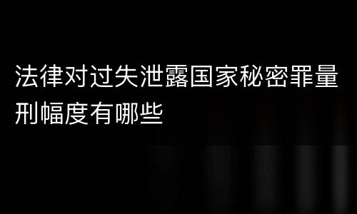 法律对过失泄露国家秘密罪量刑幅度有哪些