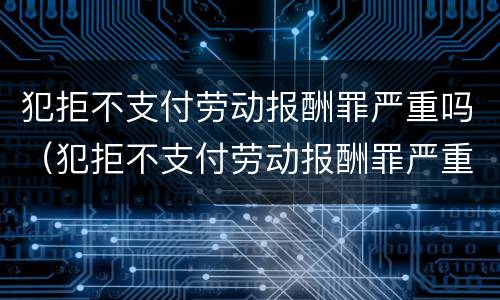 犯拒不支付劳动报酬罪严重吗（犯拒不支付劳动报酬罪严重吗怎么判）