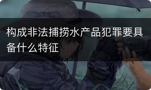 构成非法捕捞水产品犯罪要具备什么特征