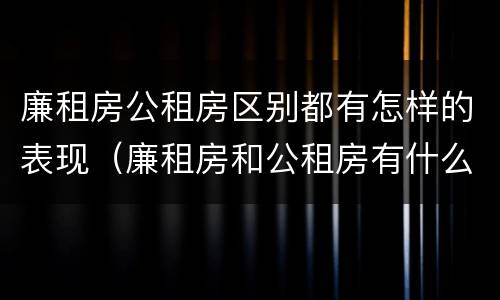 廉租房公租房区别都有怎样的表现（廉租房和公租房有什么差别）