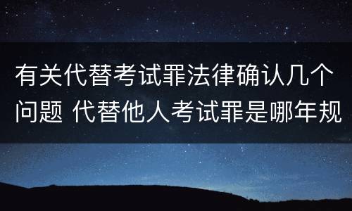 有关代替考试罪法律确认几个问题 代替他人考试罪是哪年规定