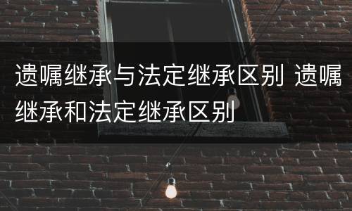 遗嘱继承与法定继承区别 遗嘱继承和法定继承区别