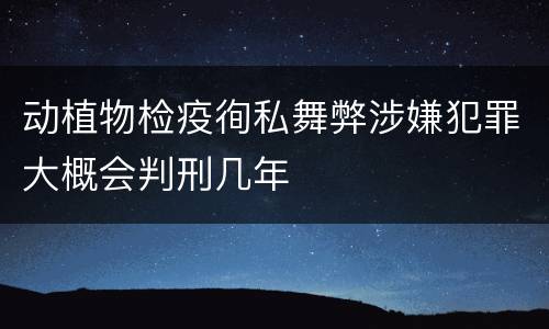 动植物检疫徇私舞弊涉嫌犯罪大概会判刑几年