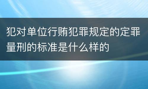 犯对单位行贿犯罪规定的定罪量刑的标准是什么样的