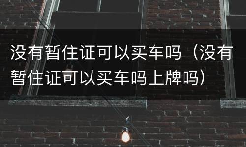 没有暂住证可以买车吗（没有暂住证可以买车吗上牌吗）