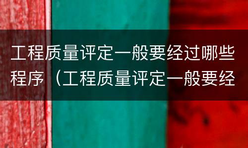 工程质量评定一般要经过哪些程序（工程质量评定一般要经过哪些程序呢）