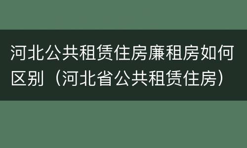 河北公共租赁住房廉租房如何区别（河北省公共租赁住房）