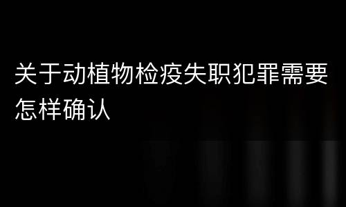 关于动植物检疫失职犯罪需要怎样确认