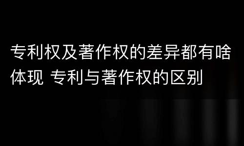 专利权及著作权的差异都有啥体现 专利与著作权的区别