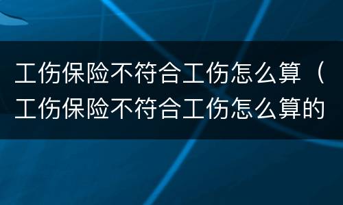 工伤保险不符合工伤怎么算（工伤保险不符合工伤怎么算的）