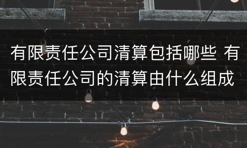 有限责任公司清算包括哪些 有限责任公司的清算由什么组成