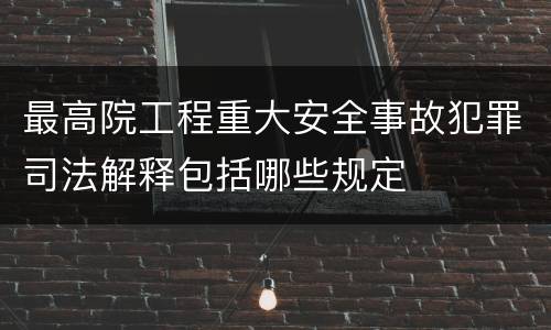 最高院工程重大安全事故犯罪司法解释包括哪些规定