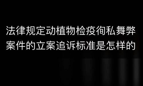 法律规定动植物检疫徇私舞弊案件的立案追诉标准是怎样的