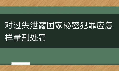 对过失泄露国家秘密犯罪应怎样量刑处罚