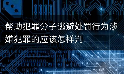 帮助犯罪分子逃避处罚行为涉嫌犯罪的应该怎样判