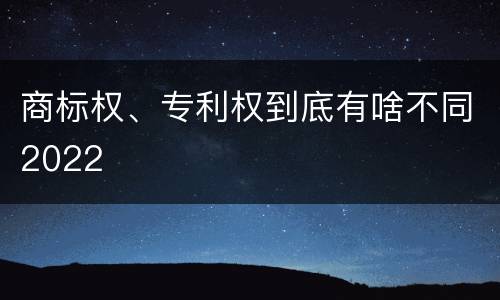 商标权、专利权到底有啥不同2022